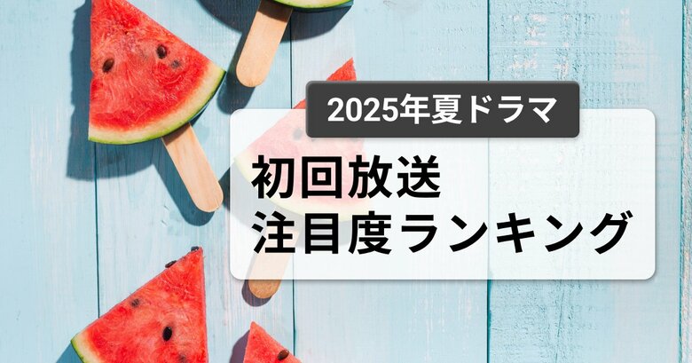 今、視聴者が最もくぎづけになっているドラマは？2025年7月クール夏ドラマ　初回放送注目度ランキング