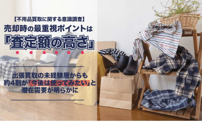 【不用品買取に関する意識調査】売却時の最重視ポイントは「査定額の高さ」。出張買取の未経験層からも約4割が「今後は使ってみたい」と潜在需要が明らかに