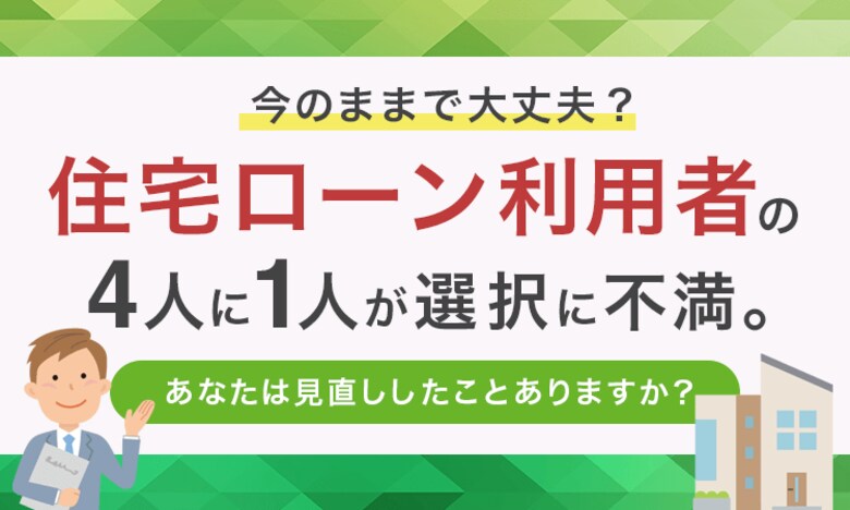 「今のままで大丈夫？」住宅ローン利用者の4人に1人が選択に不満。あなたは見直ししたことありますか？