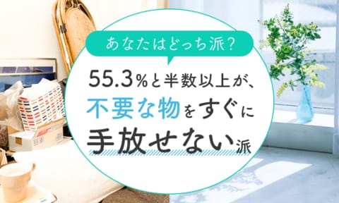 【あなたはどっち派?】55.3%と半数以上が、不要な物をすぐに「手放せない派」