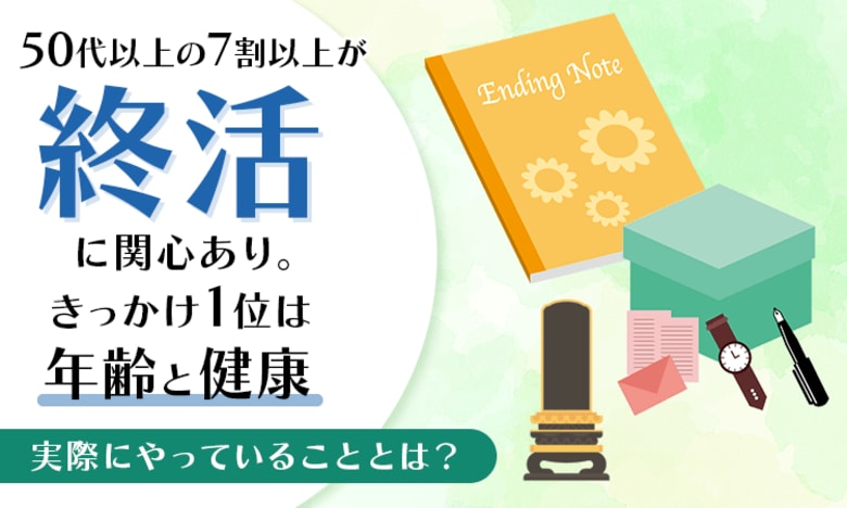 50代以上の7割以上が「終活」に関心あり。きっかけ1位は「年齢と健康」実際にやっていることとは？