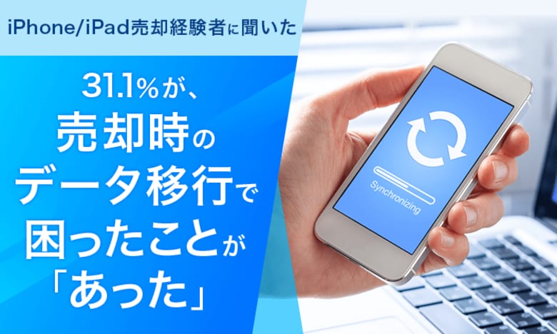 【iPhone/iPad売却経験者に聞いた】31.1％が、売却時のデータ移行で困ったことが「あった」