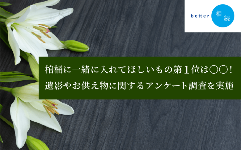 棺桶に一緒に入れてほしいもの第1位は〇〇!遺影やお供え物に関するアンケートに関する調査を実施【better相続】