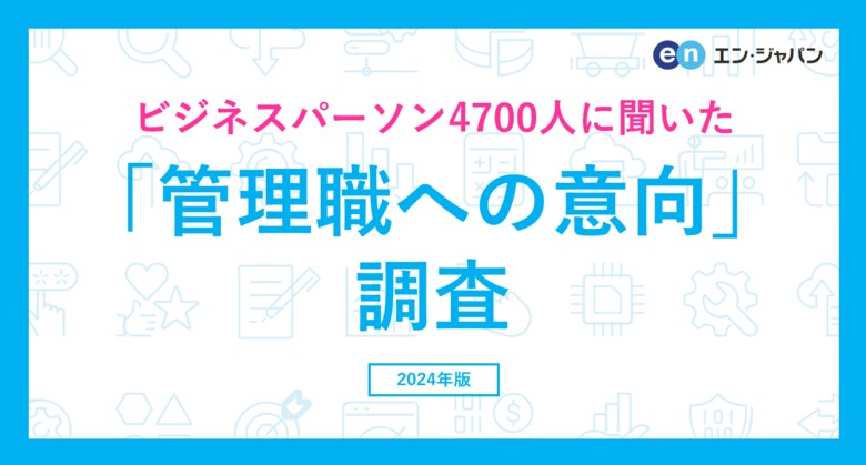 ビジネスパーソン4700人に聞いた「管理職への意向」調査ー『エン転職』ユーザーアンケートー