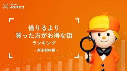 物価も家賃も上昇中!LIFULL HOME'Sが東京都内で「借りるより買った方がお得な街」ランキングを発表。都心6区を除けば月々のローン返済額のほうが安くなる街は都内でも7割以上に!