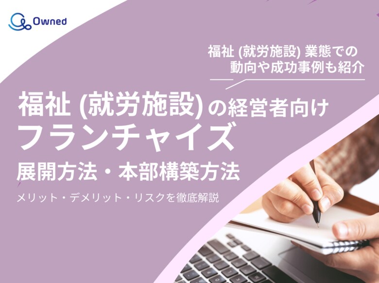 福祉(就労施設)の経営者向け|フランチャイズの展開方法や本部構築方法をまとめたレポートを無料公開【2025年2月版】