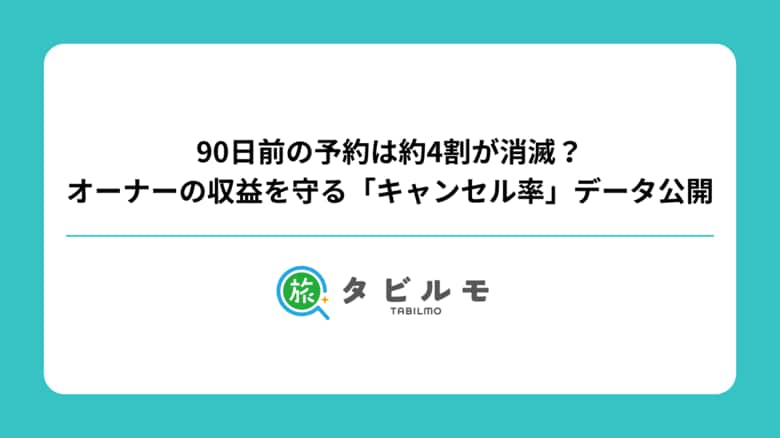 90日前の予約は約4割が消滅？オーナーの収益を守る「キャンセル率」データ公開【タビルモ自社データ分析】