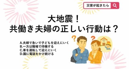 【防災クイズ】首都直下地震が発生！子供の安全を守るため、共働き夫婦が発災直後に取るべき「正しい行動」とは？