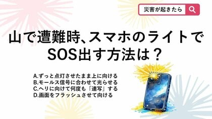 【防災クイズ】スマホでSOS！山で遭難した際、持っている携帯電話のライトを使って上空のヘリに合図を送る正しい方法は？