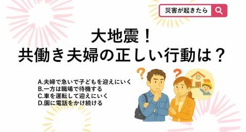 【防災クイズ】首都直下地震が発生！子供の安全を守るため、共働き夫婦が発災直後に取るべき「正しい行動」とは？