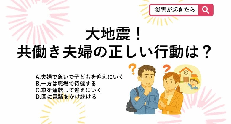 【防災クイズ】首都直下地震が発生！子供の安全を守るため、共働き夫婦が発災直後に取るべき「正しい行動」とは？｜FNNプライムオンライン