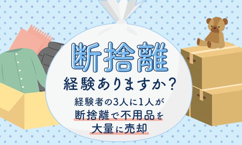 断捨離経験ありますか？経験者の3人に1人が「断捨離で不用品を大量に売却」困りごとは？