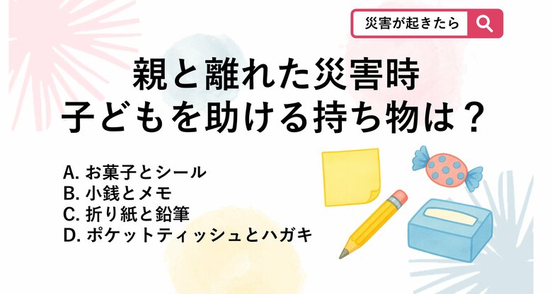【防災クイズ】習い事や外出先で災害が起き、親と離れていた場合に役立つ備えはどれでしょう？｜FNNプライムオンライン