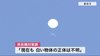 「白い謎の物体」きょうは見えず　正体はいまだ不明　物体は太平洋側…