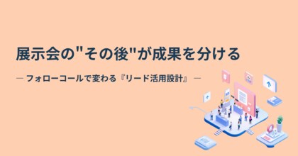 【展示会の本当の勝負は“当日”ではなく“その後”にある】フォロー体制を変えるだけで商談が生まれる