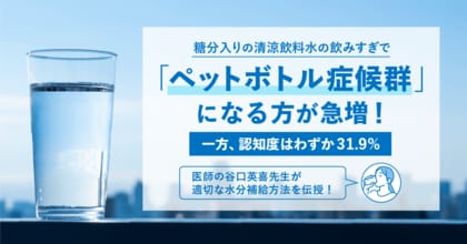 糖分入りの清涼飲料水の飲みすぎで「ペットボトル症候群」になる方が急増!「ペットボトル症候群」の認知度はわずか31.9%。正しい水分補給が鍵に。~医師の“谷口英喜先生”が適切な水分補給方法を伝授!~