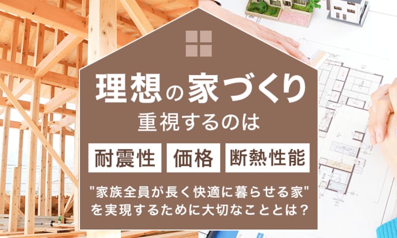 理想の家づくり、重視するのは「耐震性・価格・断熱性能」が上位。"家族全員が長く快適に暮らせる家"を実現するために大切なこととは？