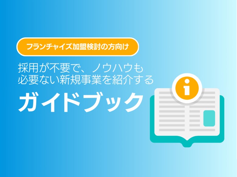 フランチャイズ加盟検討の方向け|採用が不要で、ノウハウも必要ない新規事業を紹介するガイドブックを無料公開【2024年9月版】