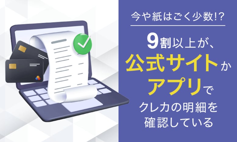【今や紙はごく少数!?】9割以上が、公式サイトかアプリでクレカの明細を確認している