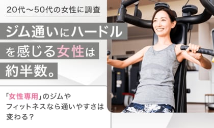 【20代～50代の女性に調査】ジム通いにハードルを感じる女性は約半数。「女性専用」のジムやフィットネスなら通いやすさは変わる？