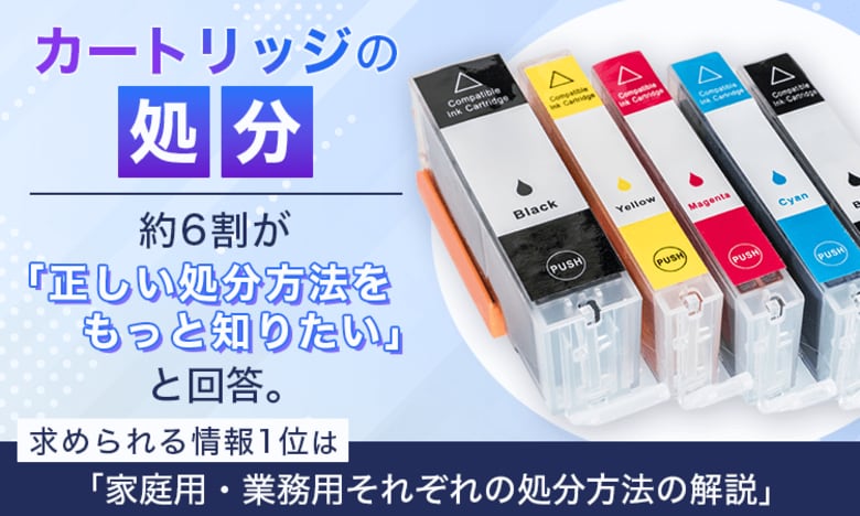 【カートリッジの処分】約6割が「正しい処分方法をもっと知りたい」と回答。求められる情報1位は「家庭用・業務用それぞれの処分方法の解説」
