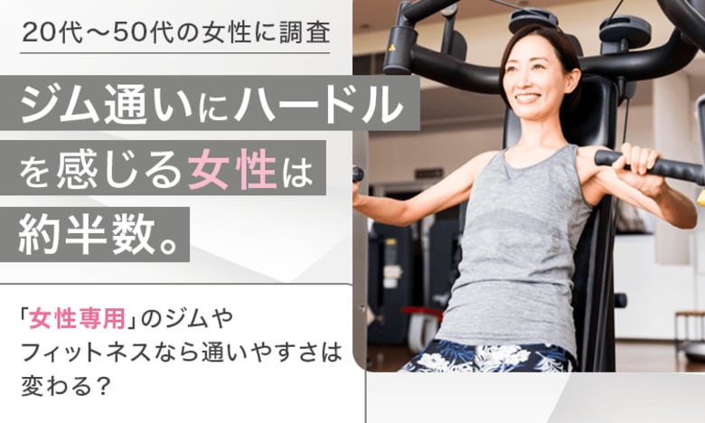 【20代～50代の女性に調査】ジム通いにハードルを感じる女性は約半数。「女性専用」のジムやフィットネスなら通いやすさは変わる？
