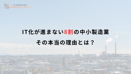 「誰も詳しくない」-IT化が進まない8割の中小製造業、その本当の理由とは?