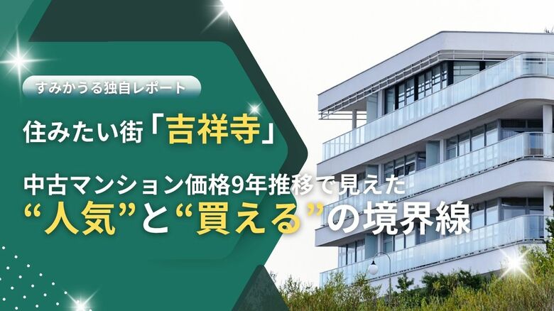 住みたい街「吉祥寺」を町名別に分析。中古マンションの価格推移から見えた過去9年間の“人気”と“買える”の境界線