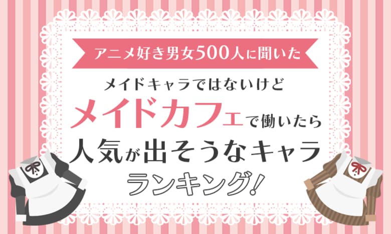 【アニメ好き男女500人に聞いた】メイドキャラではないけどメイドカフェで働いたら人気が出そうなキャラランキング!