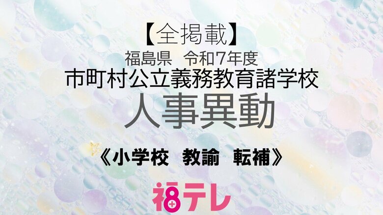 【全掲載】福島県《小学校》教諭の転補は762人　令和7年度　公立義務教育諸学校人事異動｜FNNプライムオンライン