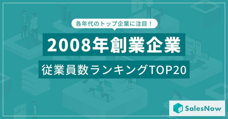 リーマンショックの逆風を乗り越えた企業たち!2008年設立企業の従業員数ランキングTOP20を発表/SalesNow DBレポート
