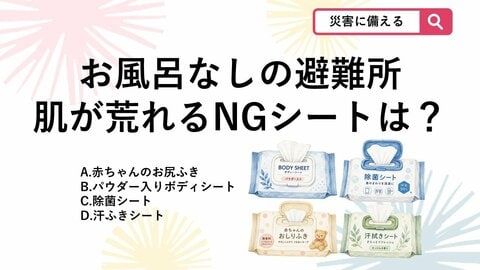 【防災クイズ】数日間お風呂に入れない避難生活で、使うと肌がカピカピになってしまう「避難所に不向きなシート」は？