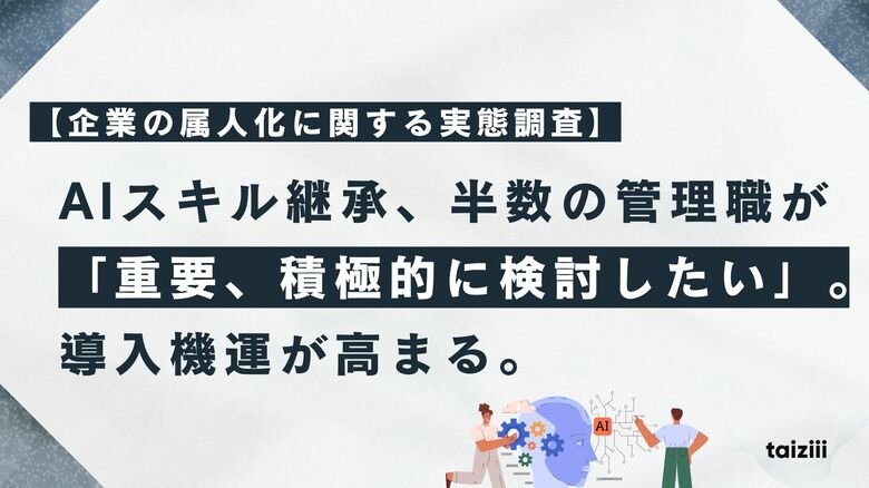 【企業の属人化に関する実態調査】AIスキル継承、半数の管理職が「重要、積極的に検討したい」。13%は「最優先」と回答し、導入機運が高まる。