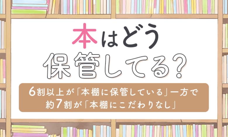 【本はどう保管してる？】6割以上が「本棚に保管している」一方で約7割が「本棚にこだわりなし」