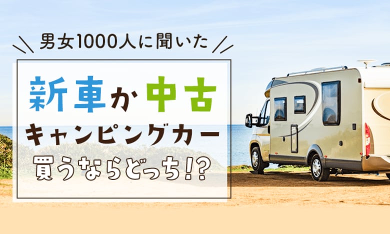 【男女1000人に聞いた】新車か中古、キャンピングカー買うならどっち!?
