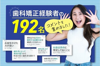 192名の歯科矯正経験者の「なまの声」を集めました!「費用は惜しまず納得する治療を選ぼう」「安い歯医者を探そう」などの意見を参考にコスパの良い、歯科矯正治療を目指しましょう。