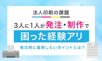 【法人印刷の課題】3人に1人が発注・制作で「困った経験アリ」発注時に重視したいポイントとは？