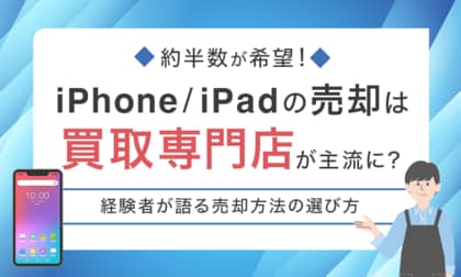 約半数が希望!iPhone/iPadの売却は買取専門店が主流に?経験者が語る売却方法の選び方
