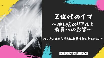 Z世代のイマ~推し活のリアルと消費への影響~|推し活文化から見える、消費行動の新しいヒント