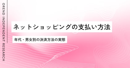 ネットショッピングでの支払い・決済方法の調査レポート｜男女・年齢別の傾向の違いを発表【OREND（オレンド）独自レポート】