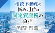相続不動産の悩み、1位は「固定資産税の負担」。約6割が税・維持費を「負担に感じる」と回答