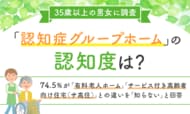 【35歳以上の男女に調査】「認知症グループホーム」の認知度は？74.5%が「有料老人ホーム」「サービス付き高齢者向け住宅（サ高住）」との違いを「知らない」と回答