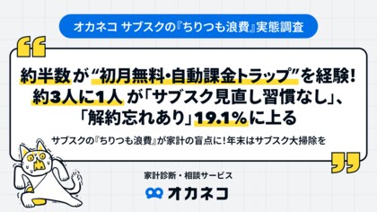 【オカネコ サブスクの『ちりつも浪費』実態調査】約半数が “初月無料・自動課金トラップ” を経験！約3人に1人が「サブスク見直し習慣なし」、「解約忘れあり」19.1％に上る