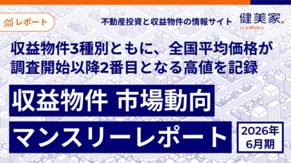 収益物件3種別ともに、全国平均価格が調査開始以降2番目となる高値を記録「収益物件 市場動向マンスリーレポート」2026年6月期