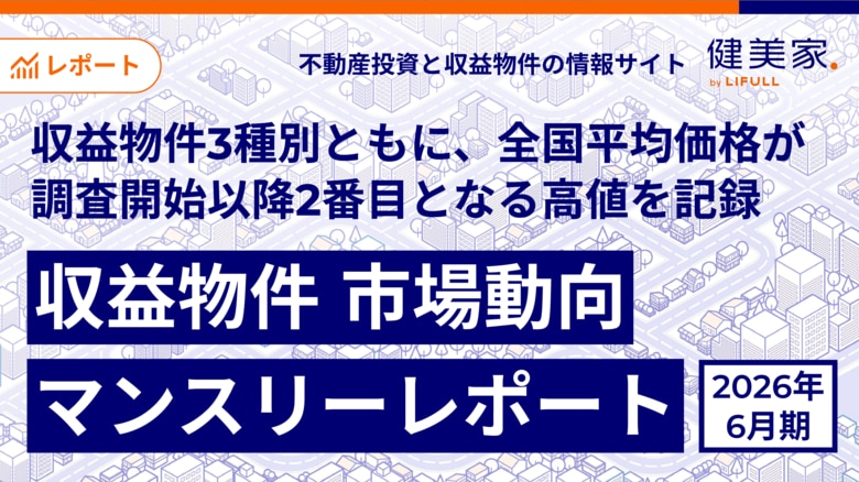 収益物件3種別ともに、全国平均価格が調査開始以降2番目となる高値を記録「収益物件 市場動向マンスリーレポート」2026年6月期