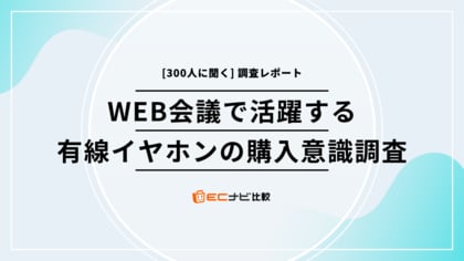 ウェブ会議で活躍する「有線イヤホン」の不満点とみんなの選び方は? 【300人に聞いたリアルな声】「ECナビ比較」調査
