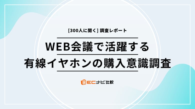ウェブ会議で活躍する「有線イヤホン」の不満点とみんなの選び方は? 【300人に聞いたリアルな声】「ECナビ比較」調査