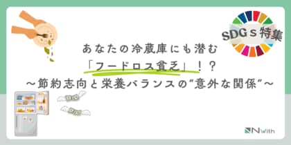 【SDGs特集】あなたの冷蔵庫にも潜む「フードロス貧乏」!?~節約志向と栄養バランスの“意外な関係”~