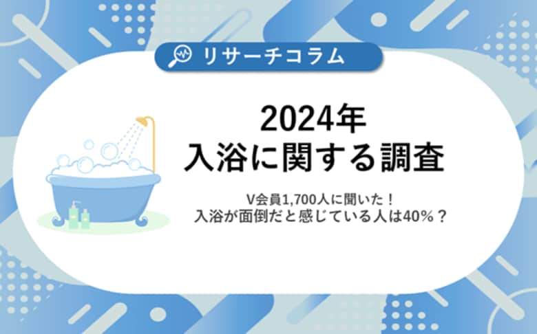 【入浴に関する調査】V会員約1,700人に聞いた！入浴に関する意識や実態を調査入浴が面倒だと感じる人は40％？