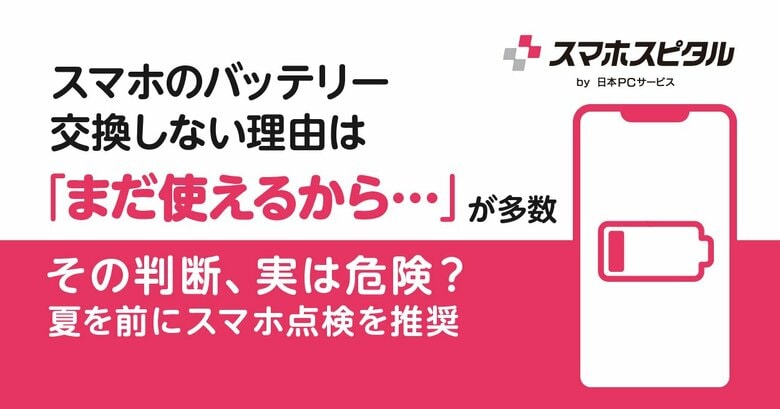 スマホのバッテリー交換しない理由は「まだ使えるから…」が多数その判断、実は危険？　夏を前にスマホ点検を推奨